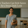 How Teachers Can Style Sarees for a Smart Daily Look